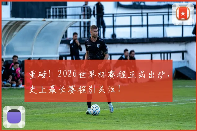 重磅！2026世界杯赛程正式出炉，史上最长赛程引关注！