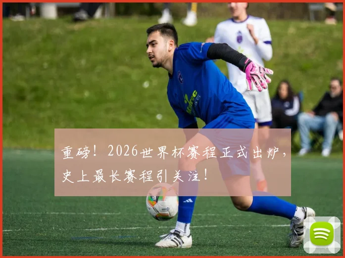 重磅！2026世界杯赛程正式出炉，史上最长赛程引关注！