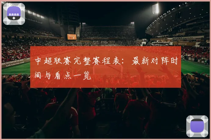 中超联赛完整赛程表：最新对阵时间与看点一览