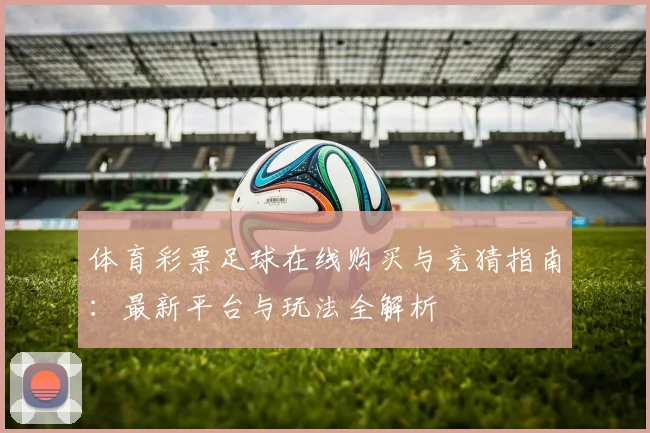 体育彩票足球在线购买与竞猜指南：最新平台与玩法全解析