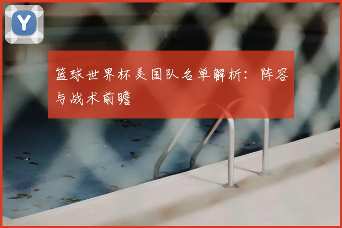 篮球世界杯美国队名单解析：阵容与战术前瞻