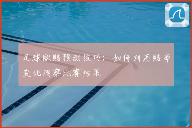 足球欧赔预测技巧：如何利用赔率变化洞察比赛结果