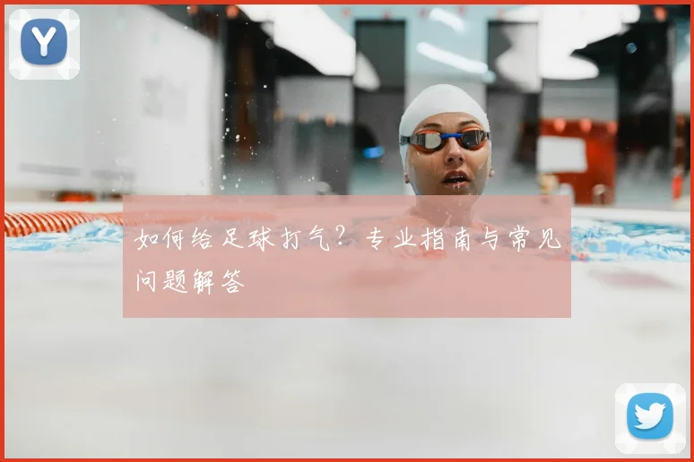 如何给足球打气？专业指南与常见问题解答