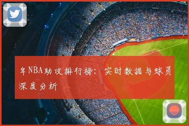 年NBA助攻排行榜：实时数据与球员深度分析