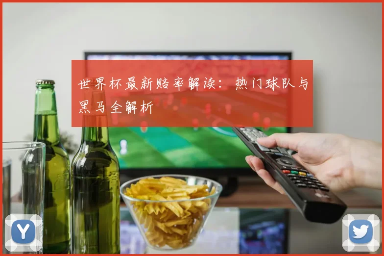 世界杯最新赔率解读：热门球队与黑马全解析