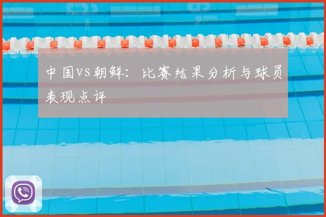 中国vs朝鲜：比赛结果分析与球员表现点评