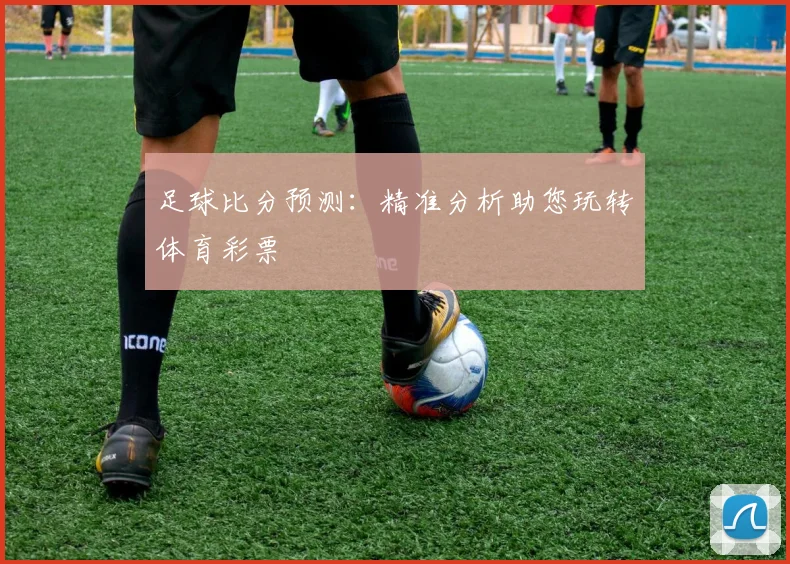 足球比分预测：精准分析助您玩转体育彩票