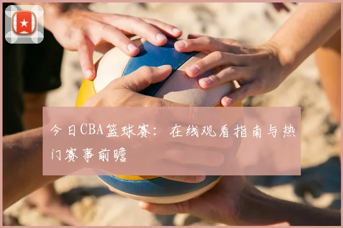 今日CBA篮球赛：在线观看指南与热门赛事前瞻