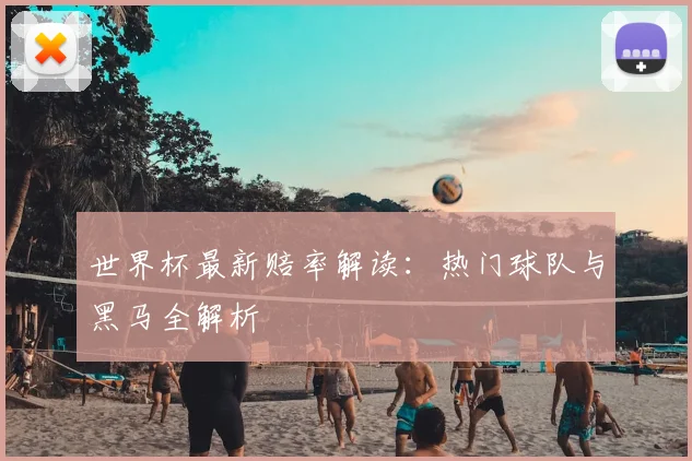 世界杯最新赔率解读：热门球队与黑马全解析