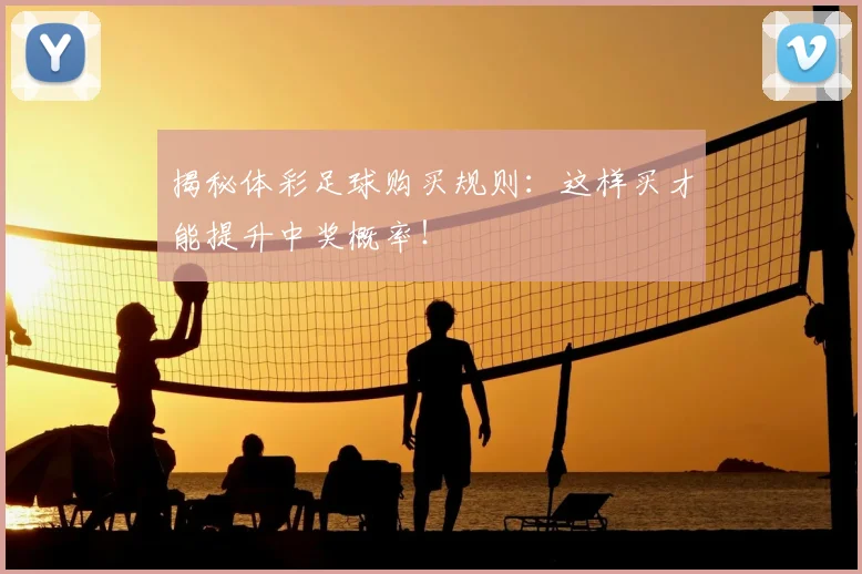 揭秘体彩足球购买规则：这样买才能提升中奖概率！