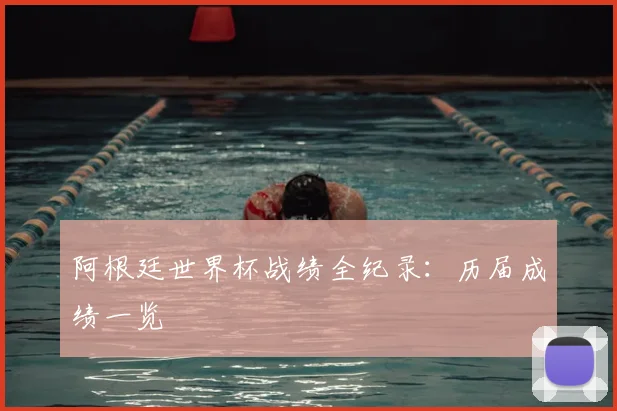 阿根廷世界杯战绩全纪录：历届成绩一览