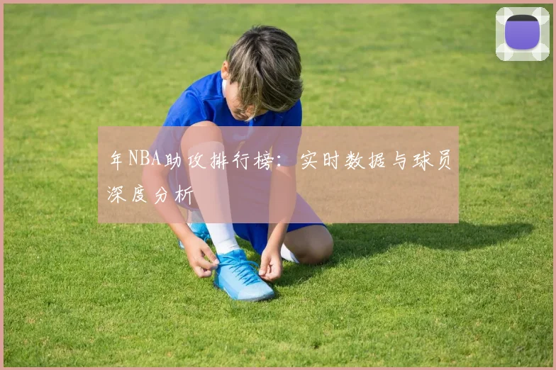 年NBA助攻排行榜：实时数据与球员深度分析