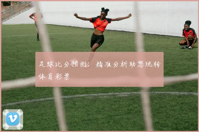 足球比分预测：精准分析助您玩转体育彩票