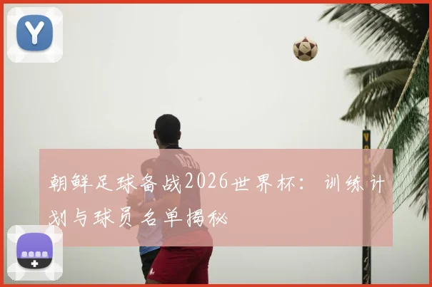 朝鲜足球备战2026世界杯：训练计划与球员名单揭秘