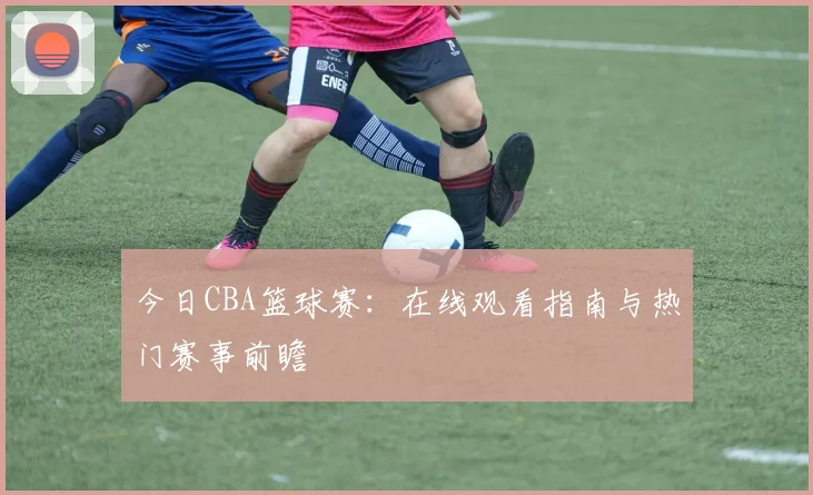今日CBA篮球赛：在线观看指南与热门赛事前瞻